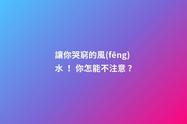 讓你哭窮的風(fēng)水！你怎能不注意？